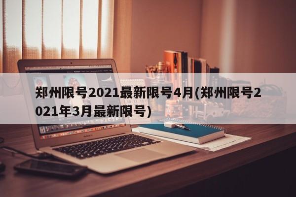 郑州限号2021最新限号4月(郑州限号2021年3月最新限号)