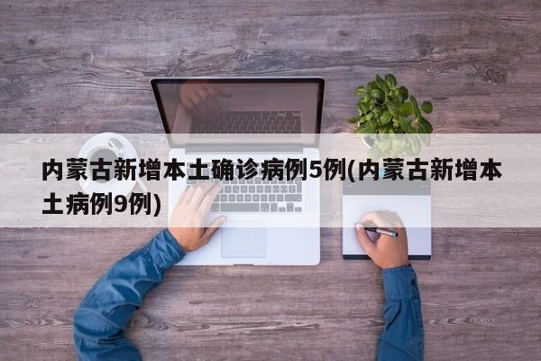 内蒙古新增本土确诊病例5例(内蒙古新增本土病例9例)