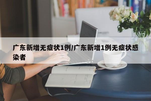 广东新增无症状1例/广东新增1例无症状感染者