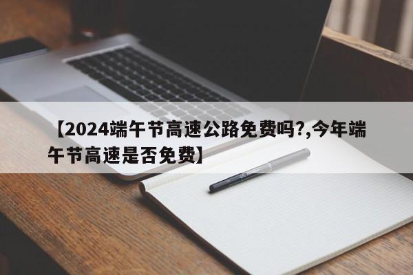 【2024端午节高速公路免费吗?,今年端午节高速是否免费】