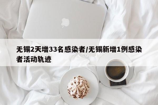 无锡2天增33名感染者/无锡新增1例感染者活动轨迹