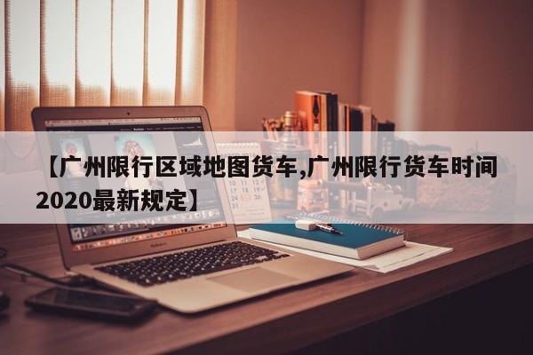 【广州限行区域地图货车,广州限行货车时间2020最新规定】