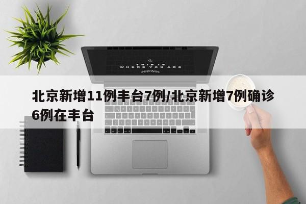北京新增11例丰台7例/北京新增7例确诊6例在丰台