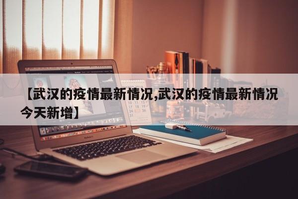 【武汉的疫情最新情况,武汉的疫情最新情况今天新增】