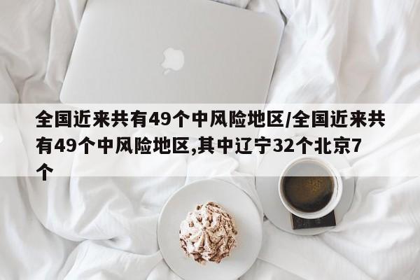全国近来共有49个中风险地区/全国近来共有49个中风险地区,其中辽宁32个北京7个