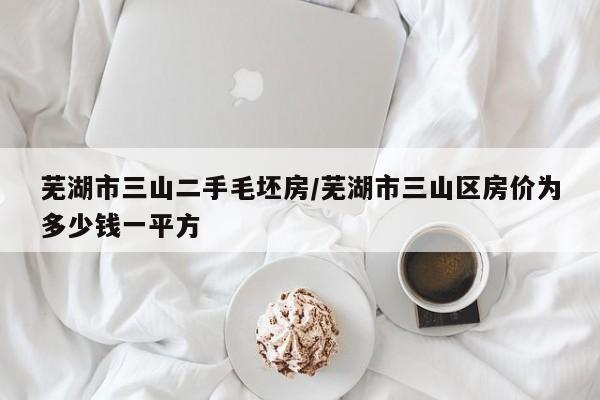 芜湖市三山二手毛坯房/芜湖市三山区房价为多少钱一平方