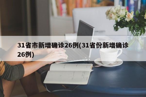 31省市新增确诊26例(31省份新增确诊26例)