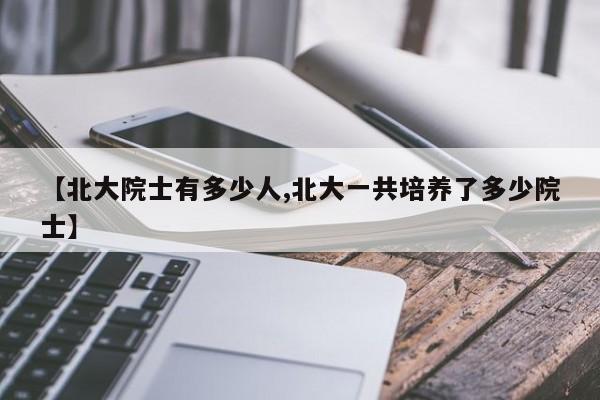 【北大院士有多少人,北大一共培养了多少院士】