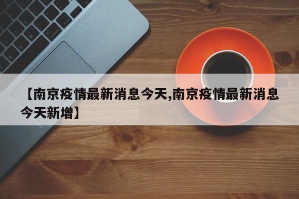 【南京疫情最新消息今天,南京疫情最新消息今天新增】