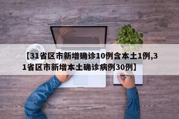 【31省区市新增确诊10例含本土1例,31省区市新增本土确诊病例30例】