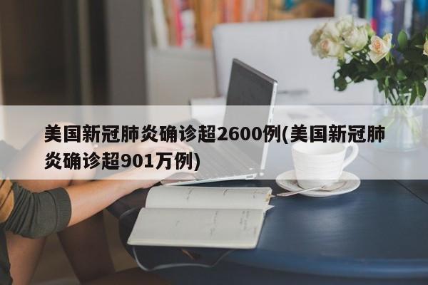 美国新冠肺炎确诊超2600例(美国新冠肺炎确诊超901万例)