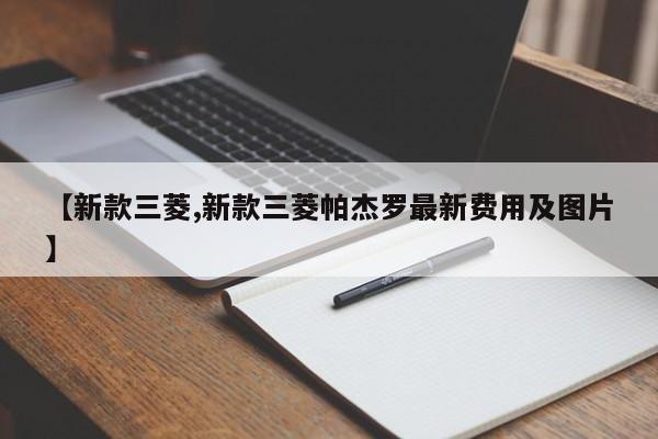 【新款三菱,新款三菱帕杰罗最新费用及图片】