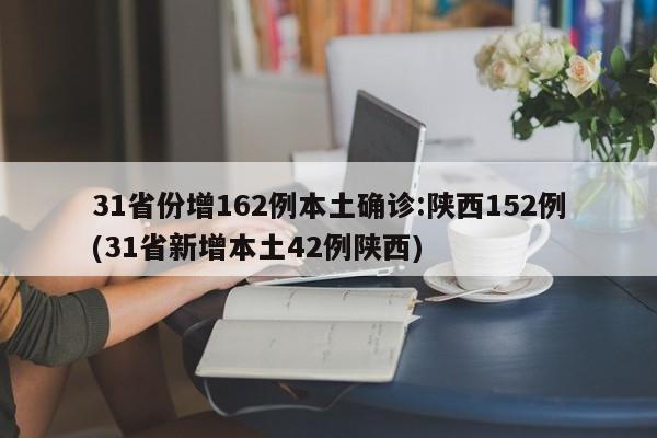 31省份增162例本土确诊:陕西152例(31省新增本土42例陕西)