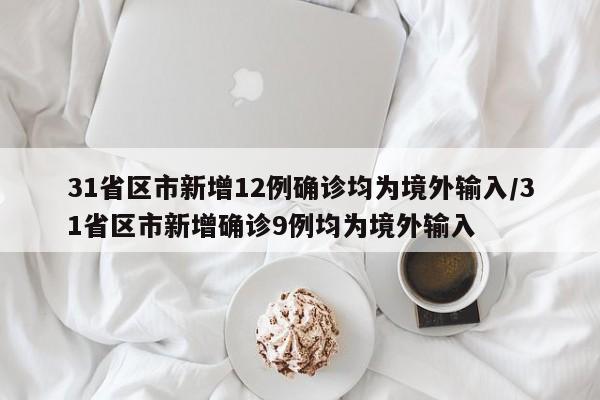 31省区市新增12例确诊均为境外输入/31省区市新增确诊9例均为境外输入