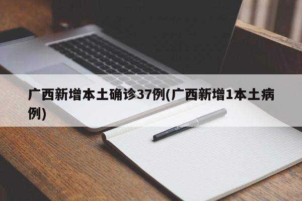 广西新增本土确诊37例(广西新增1本土病例)