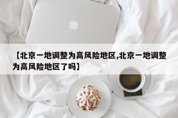 【北京一地调整为高风险地区,北京一地调整为高风险地区了吗】
