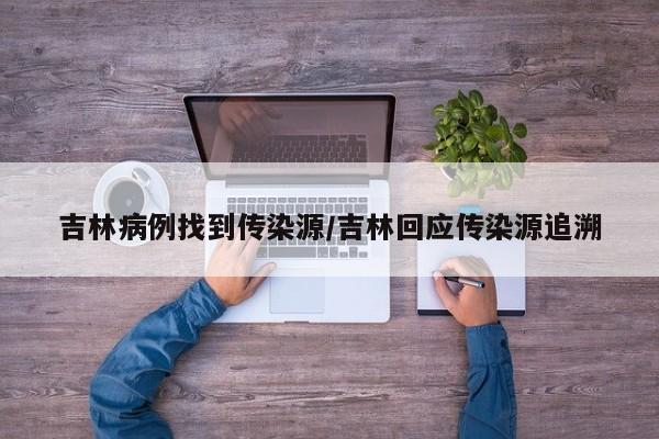 吉林病例找到传染源/吉林回应传染源追溯