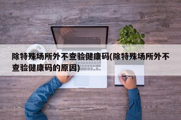 除特殊场所外不查验健康码(除特殊场所外不查验健康码的原因)
