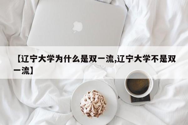 【辽宁大学为什么是双一流,辽宁大学不是双一流】