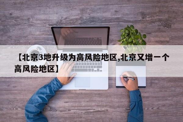 【北京3地升级为高风险地区,北京又增一个高风险地区】