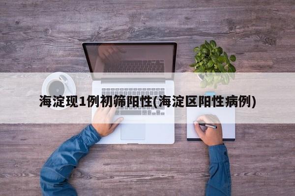海淀现1例初筛阳性(海淀区阳性病例)