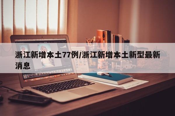 浙江新增本土77例/浙江新增本土新型最新消息