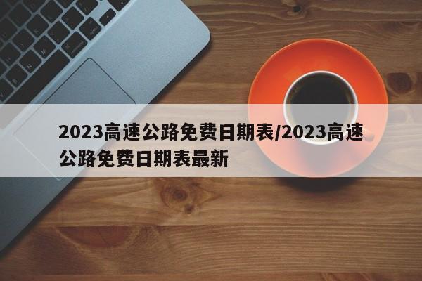 2023高速公路免费日期表/2023高速公路免费日期表最新