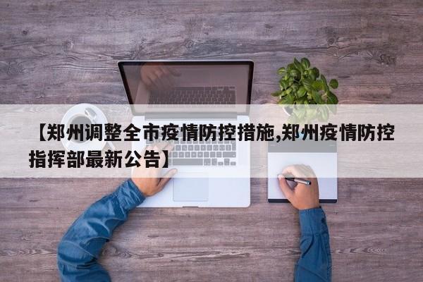 【郑州调整全市疫情防控措施,郑州疫情防控指挥部最新公告】