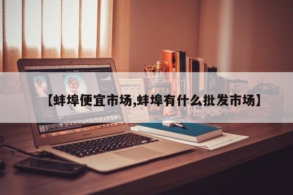 【蚌埠便宜市场,蚌埠有什么批发市场】
