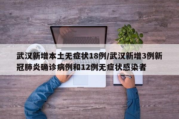 武汉新增本土无症状18例/武汉新增3例新冠肺炎确诊病例和12例无症状感染者