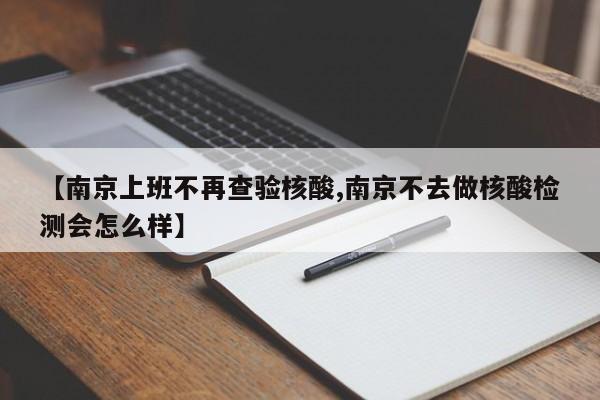 【南京上班不再查验核酸,南京不去做核酸检测会怎么样】