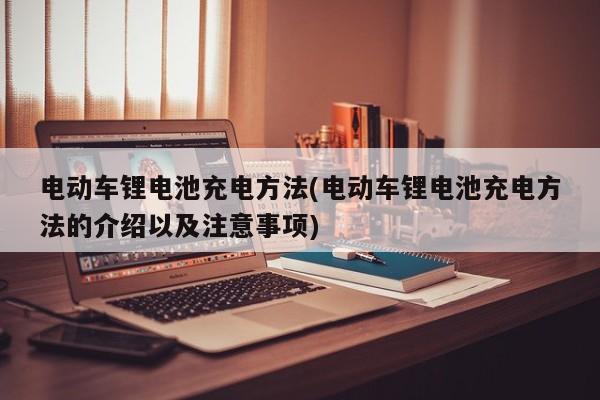 电动车锂电池充电方法(电动车锂电池充电方法的介绍以及注意事项)