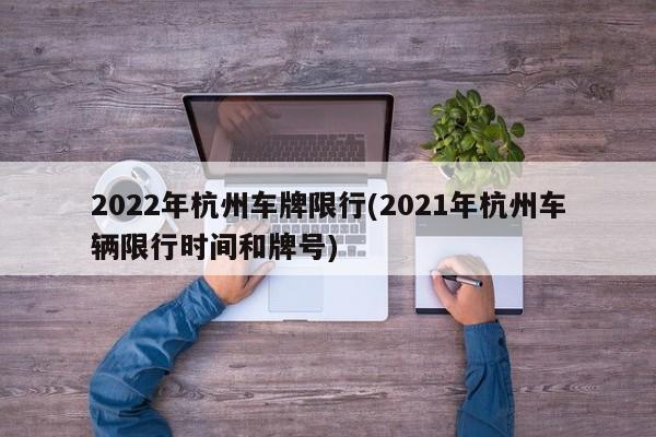 2022年杭州车牌限行(2021年杭州车辆限行时间和牌号)