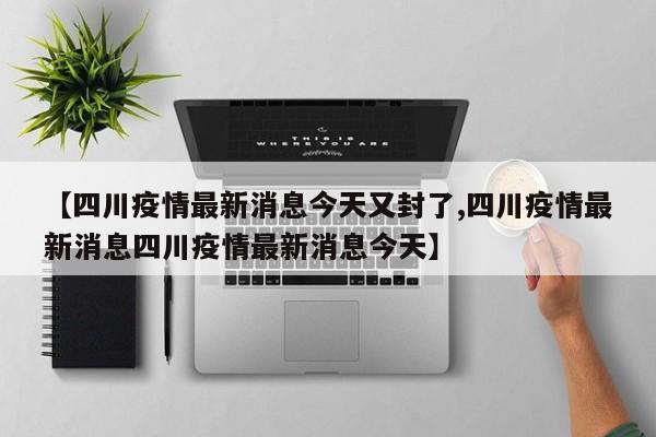 【四川疫情最新消息今天又封了,四川疫情最新消息四川疫情最新消息今天】