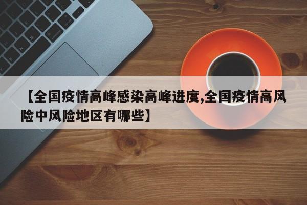 【全国疫情高峰感染高峰进度,全国疫情高风险中风险地区有哪些】