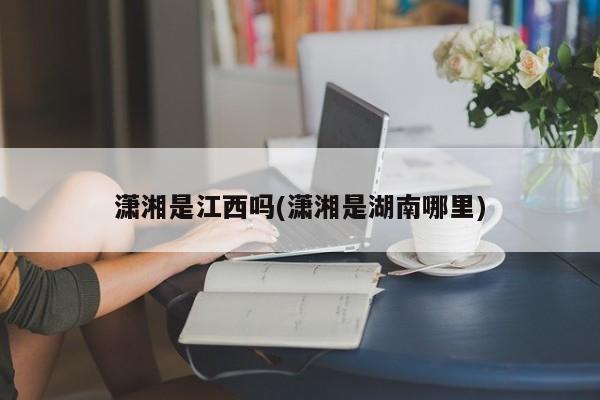 潇湘是江西吗(潇湘是湖南哪里)
