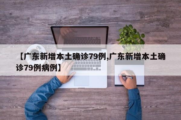【广东新增本土确诊79例,广东新增本土确诊79例病例】