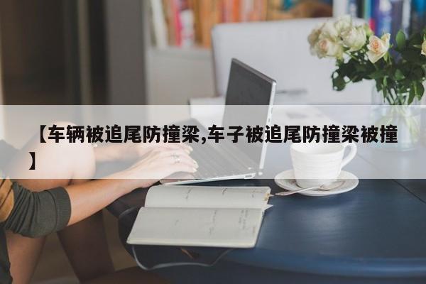 【车辆被追尾防撞梁,车子被追尾防撞梁被撞】