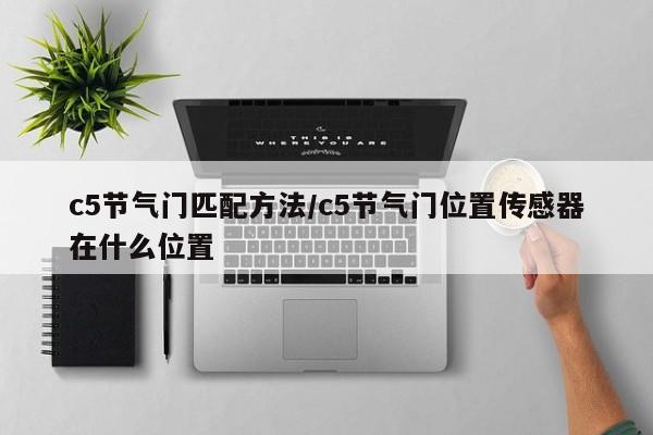 c5节气门匹配方法/c5节气门位置传感器在什么位置