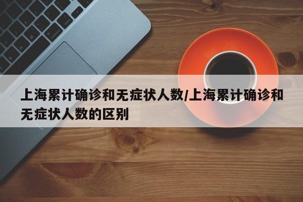 上海累计确诊和无症状人数/上海累计确诊和无症状人数的区别