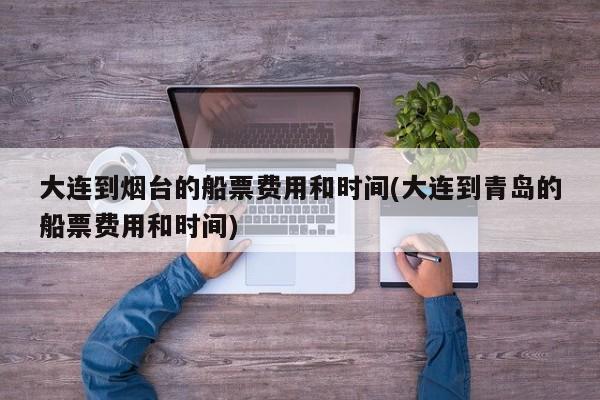 大连到烟台的船票费用和时间(大连到青岛的船票费用和时间)