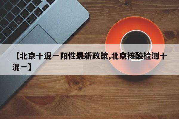 【北京十混一阳性最新政策,北京核酸检测十混一】