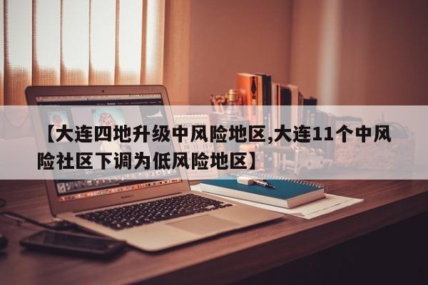 【大连四地升级中风险地区,大连11个中风险社区下调为低风险地区】
