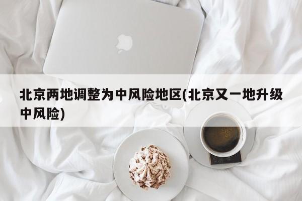 北京两地调整为中风险地区(北京又一地升级中风险)