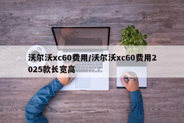 沃尔沃xc60费用/沃尔沃xc60费用2025款长宽高