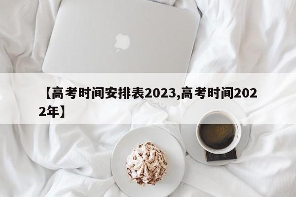 【高考时间安排表2023,高考时间2022年】