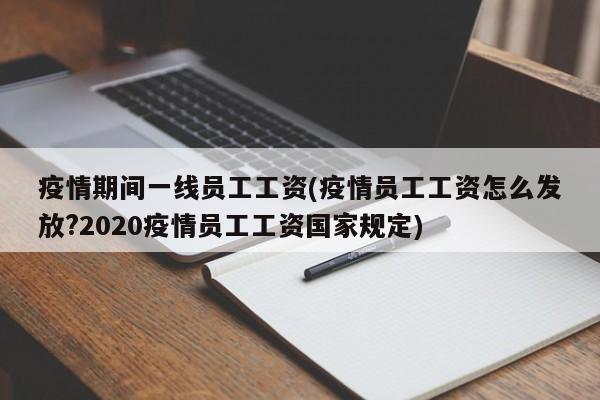 疫情期间一线员工工资(疫情员工工资怎么发放?2020疫情员工工资国家规定)