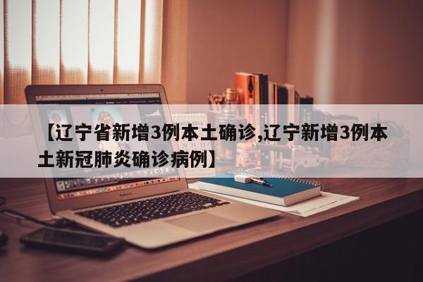 【辽宁省新增3例本土确诊,辽宁新增3例本土新冠肺炎确诊病例】