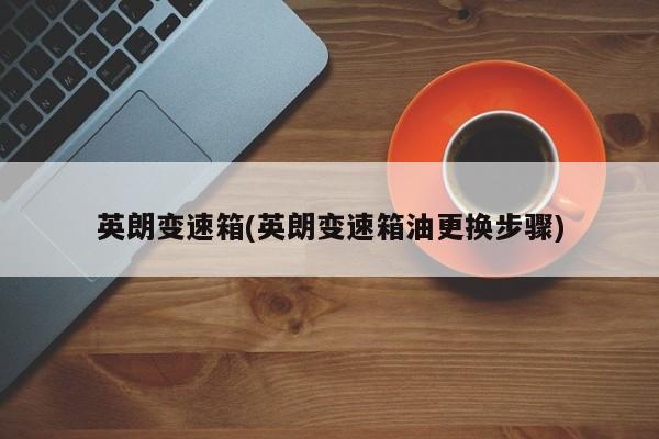 英朗变速箱(英朗变速箱油更换步骤)