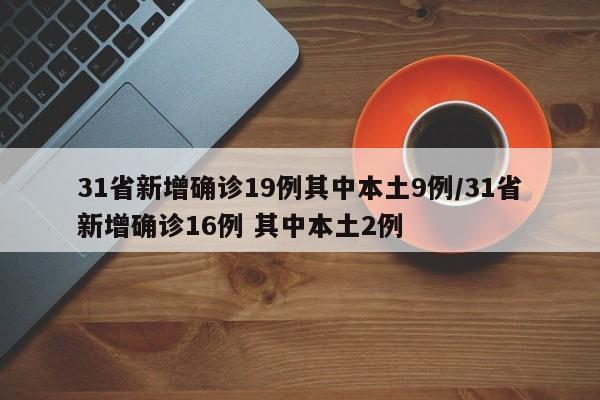 31省新增确诊19例其中本土9例/31省新增确诊16例 其中本土2例